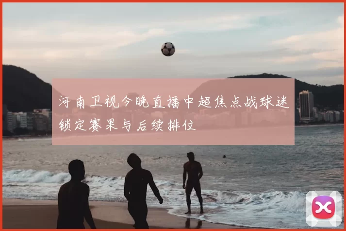 河南卫视今晚直播中超焦点战球迷锁定赛果与后续排位