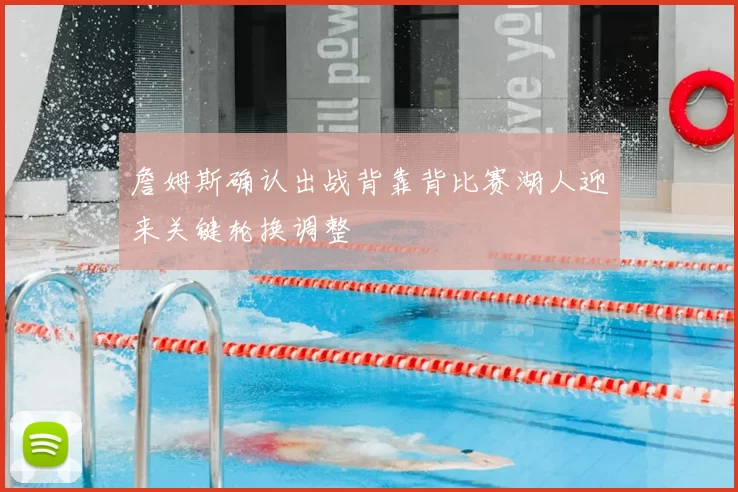 詹姆斯确认出战背靠背比赛湖人迎来关键轮换调整