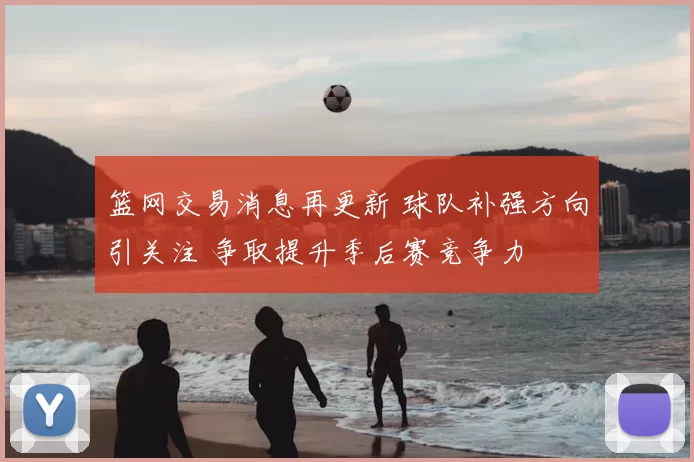 篮网交易消息再更新 球队补强方向引关注 争取提升季后赛竞争力