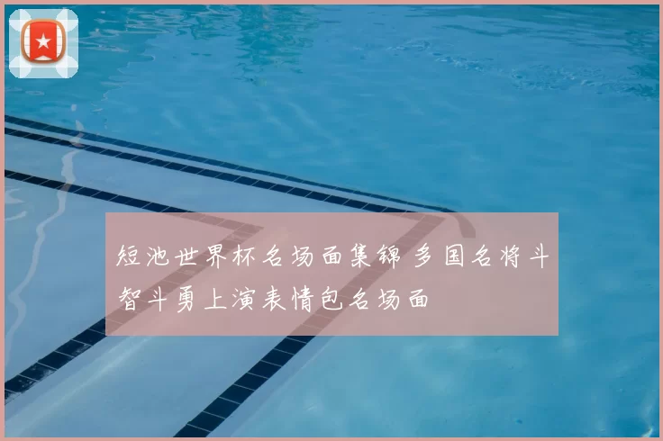 短池世界杯名场面集锦 多国名将斗智斗勇上演表情包名场面
