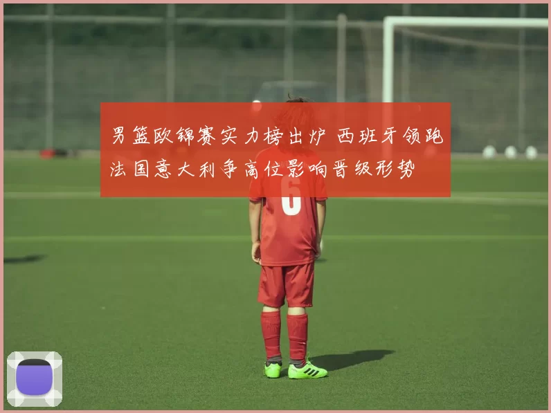 男篮欧锦赛实力榜出炉 西班牙领跑法国意大利争高位影响晋级形势
