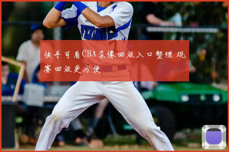 快手可看CBA录像回放入口整理 观赛回放更方便