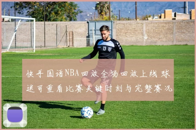 快手国语NBA回放全场回放上线 球迷可重看比赛关键时刻与完整赛况