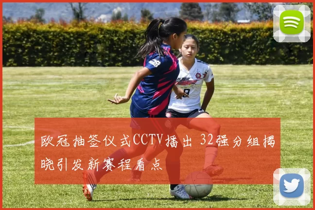 欧冠抽签仪式CCTV播出 32强分组揭晓引发新赛程看点