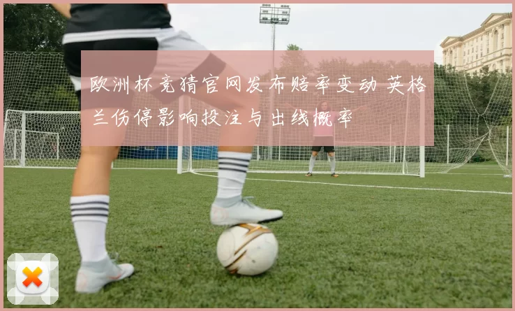 欧洲杯竞猜官网发布赔率变动 英格兰伤停影响投注与出线概率