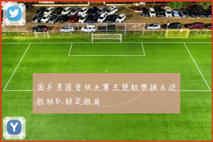 国乒男团晋级决赛王楚钦樊振东连胜助队锁定胜局