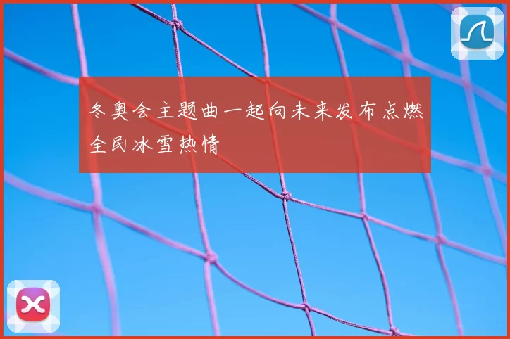 冬奥会主题曲一起向未来发布点燃全民冰雪热情