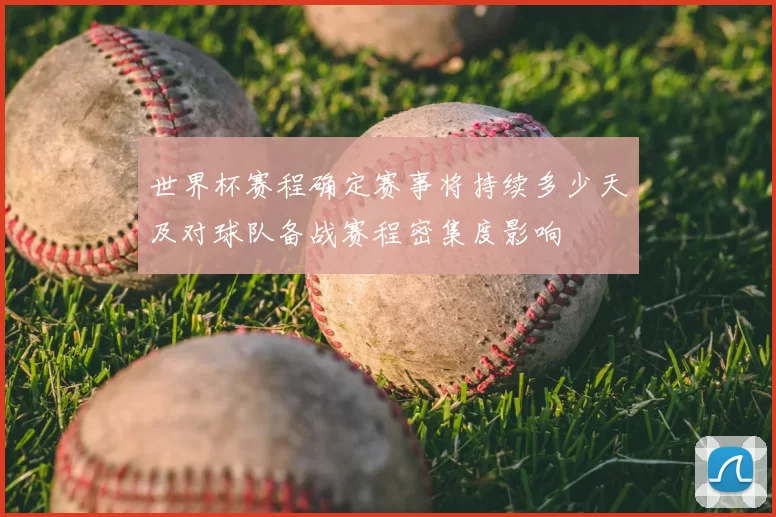 世界杯赛程确定赛事将持续多少天及对球队备战赛程密集度影响