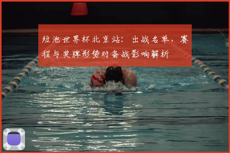 短池世界杯北京站：出战名单、赛程与奖牌形势对备战影响解析