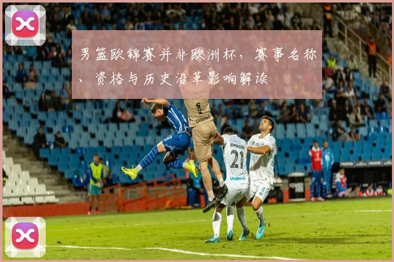 男篮欧锦赛并非欧洲杯，赛事名称、资格与历史沿革影响解读