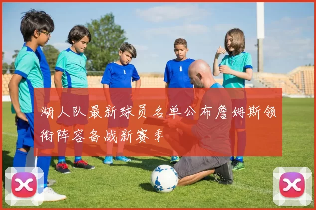 湖人队最新球员名单公布詹姆斯领衔阵容备战新赛季