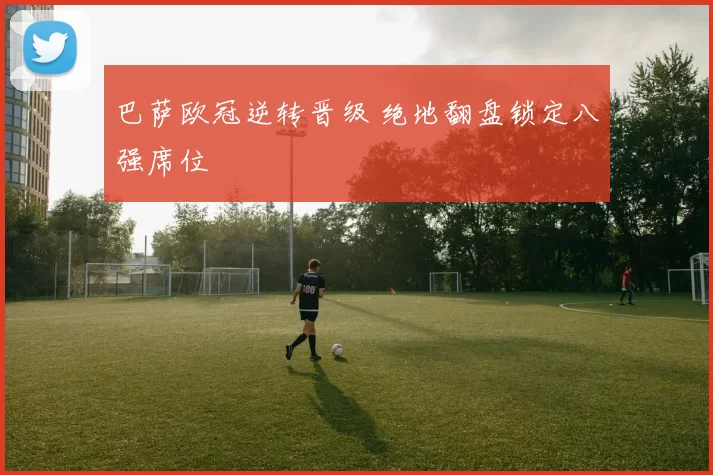 巴萨欧冠逆转晋级 绝地翻盘锁定八强席位
