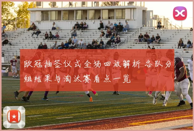 欧冠抽签仪式全场回放解析 各队分组结果与淘汰赛看点一览