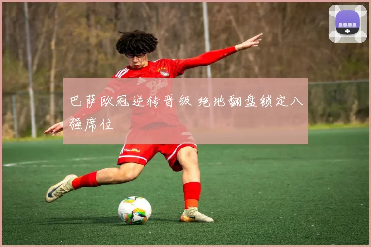 巴萨欧冠逆转晋级 绝地翻盘锁定八强席位