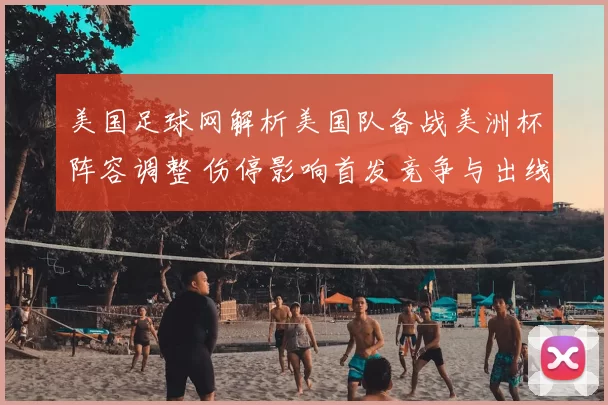 美国足球网解析美国队备战美洲杯阵容调整 伤停影响首发竞争与出线前景