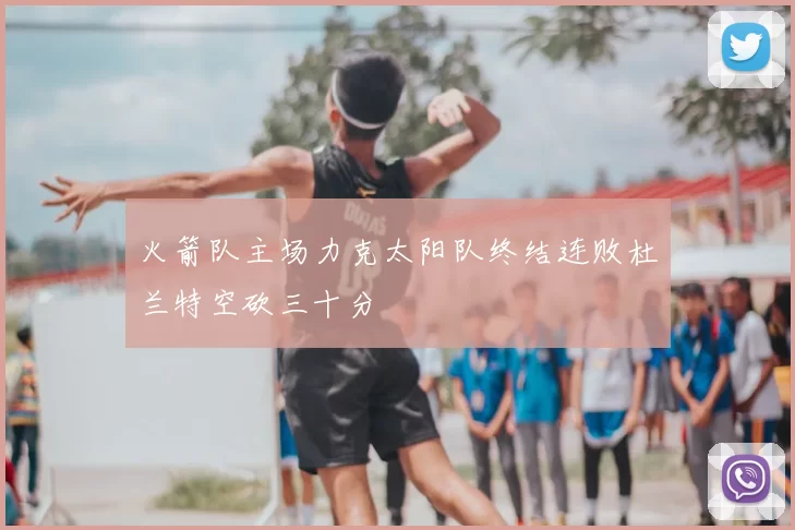 火箭队主场力克太阳队终结连败杜兰特空砍三十分