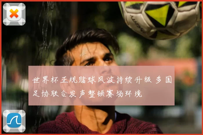 世界杯正规赌球风波持续升级 多国足协联合发声整顿赛场环境