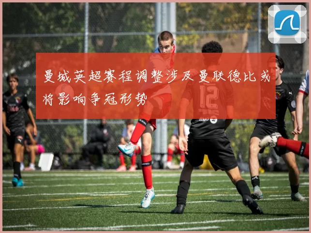 曼城英超赛程调整涉及曼联德比或将影响争冠形势