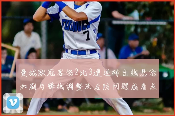 曼城欧冠客场2比3遭逆转出线悬念加剧与锋线调整及后防问题成看点