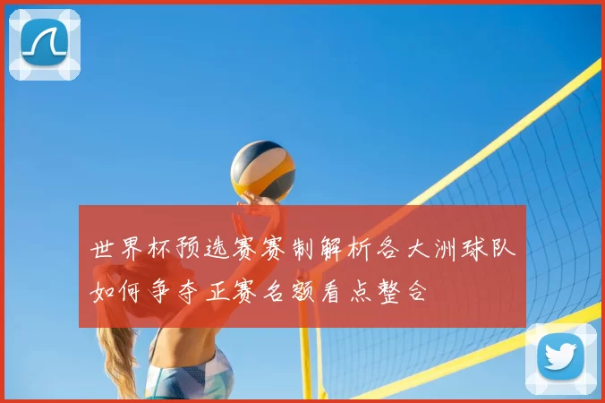 世界杯预选赛赛制解析各大洲球队如何争夺正赛名额看点整合