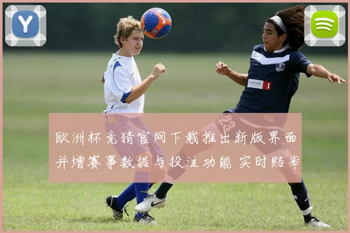 欧洲杯竞猜官网下载推出新版界面并增赛事数据与投注功能 实时赔率体验提升