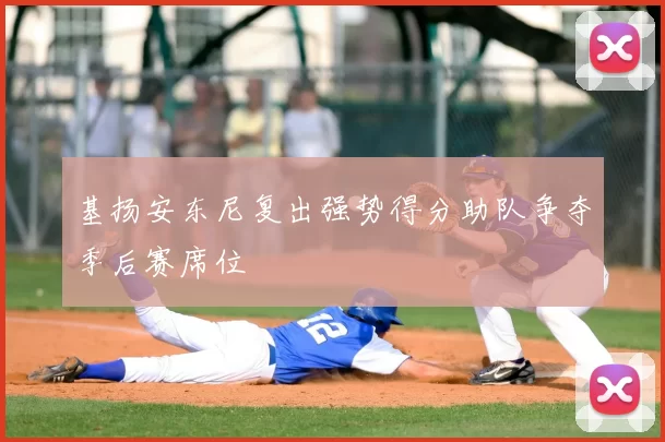 基扬安东尼复出强势得分助队争夺季后赛席位