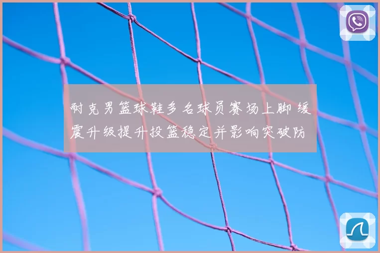 耐克男篮球鞋多名球员赛场上脚 缓震升级提升投篮稳定并影响突破防守