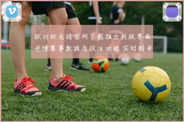 欧洲杯竞猜官网下载推出新版界面并增赛事数据与投注功能 实时赔率体验提升
