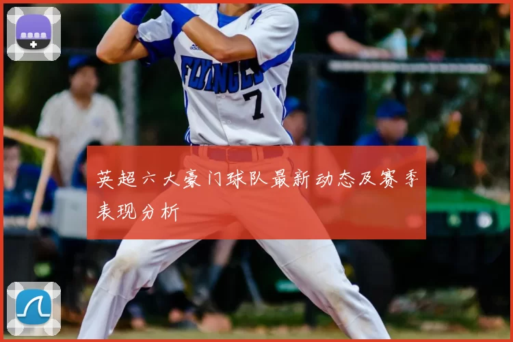 英超六大豪门球队最新动态及赛季表现分析