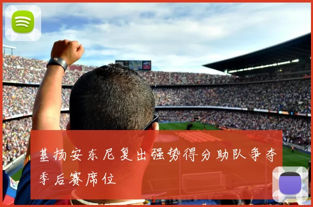 基扬安东尼复出强势得分助队争夺季后赛席位