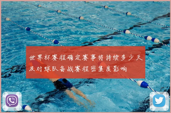 世界杯赛程确定赛事将持续多少天及对球队备战赛程密集度影响