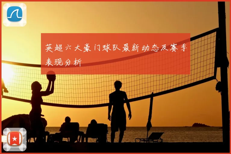 英超六大豪门球队最新动态及赛季表现分析
