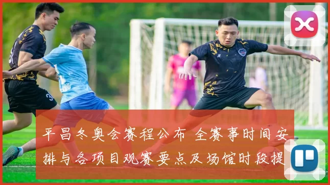 平昌冬奥会赛程公布 全赛事时间安排与各项目观赛要点及场馆时段提示