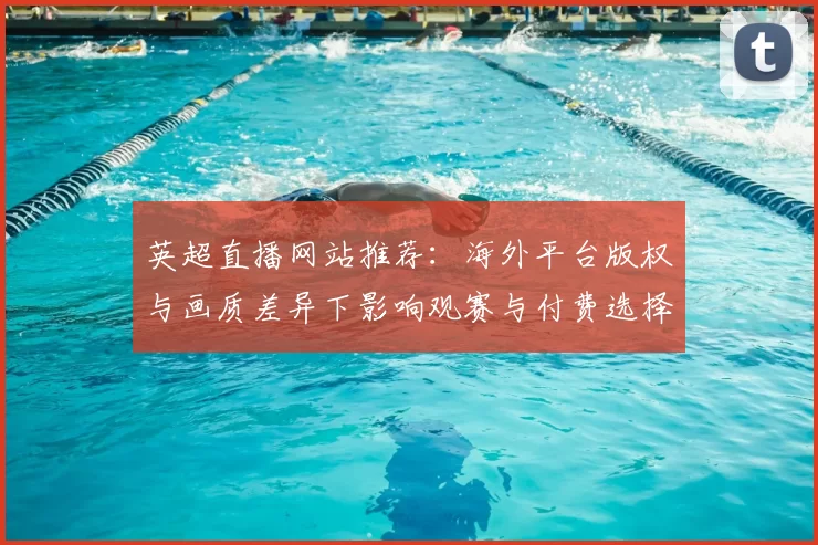 英超直播网站推荐：海外平台版权与画质差异下影响观赛与付费选择指南