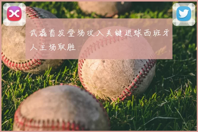 武磊首发登场攻入关键进球西班牙人主场取胜