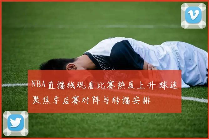 NBA直播线观看比赛热度上升 球迷聚焦季后赛对阵与转播安排