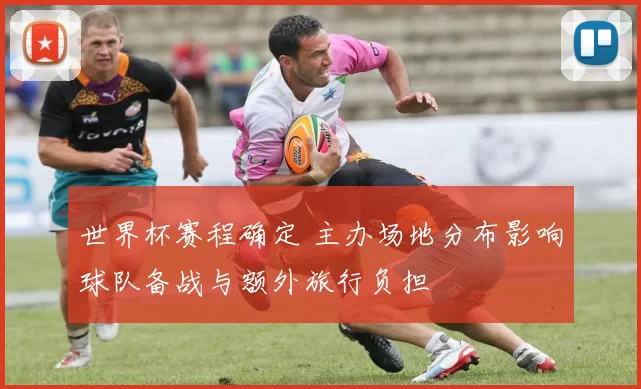 世界杯赛程确定 主办场地分布影响球队备战与额外旅行负担