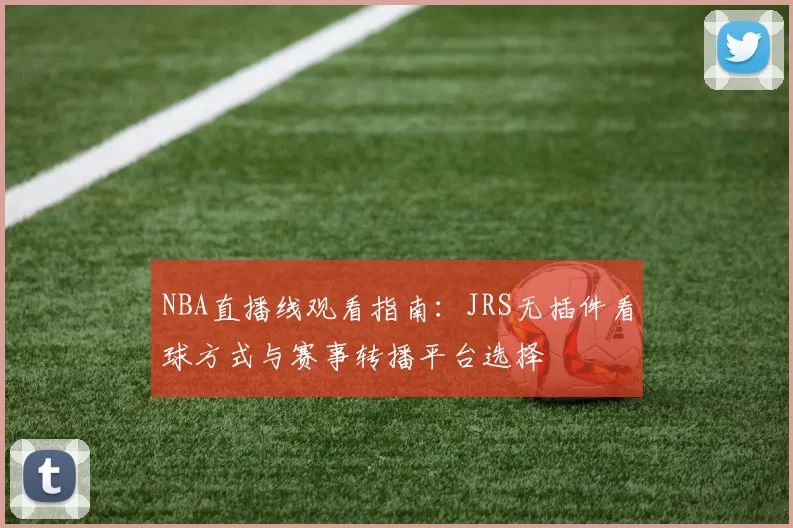 NBA直播线观看指南：JRS无插件看球方式与赛事转播平台选择