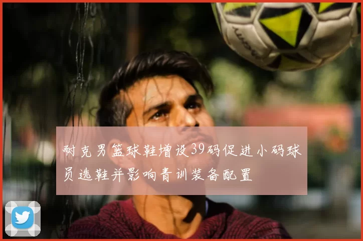 耐克男篮球鞋增设39码促进小码球员选鞋并影响青训装备配置