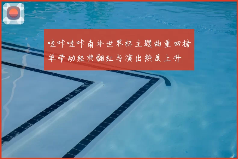 哇咔哇咔南非世界杯主题曲重回榜单带动经典翻红与演出热度上升