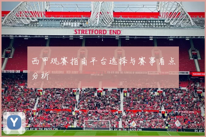 西甲观赛指南平台选择与赛事看点分析