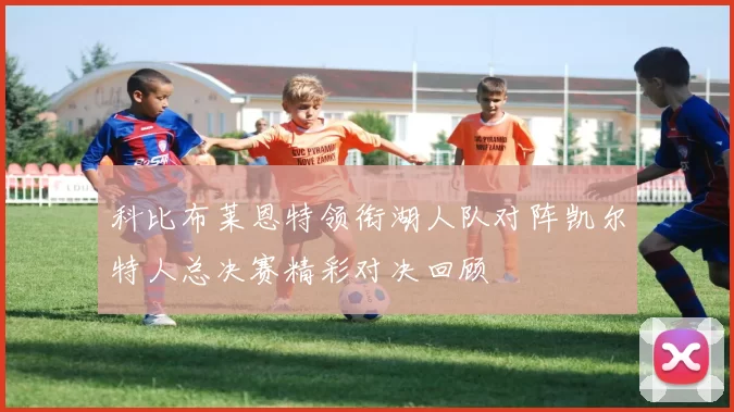 科比布莱恩特领衔湖人队对阵凯尔特人总决赛精彩对决回顾