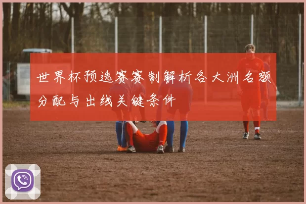世界杯预选赛赛制解析各大洲名额分配与出线关键条件