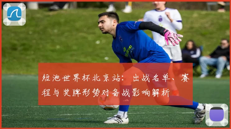 短池世界杯北京站：出战名单、赛程与奖牌形势对备战影响解析