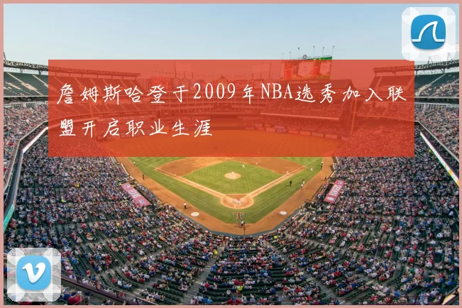 詹姆斯哈登于2009年NBA选秀加入联盟开启职业生涯