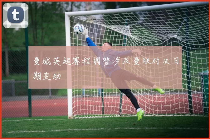 曼城英超赛程调整涉及曼联对决日期变动