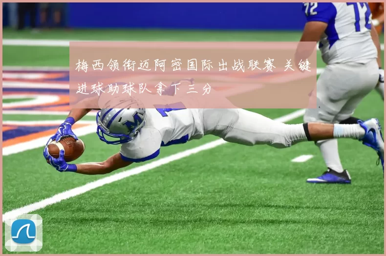 梅西领衔迈阿密国际出战联赛 关键进球助球队拿下三分