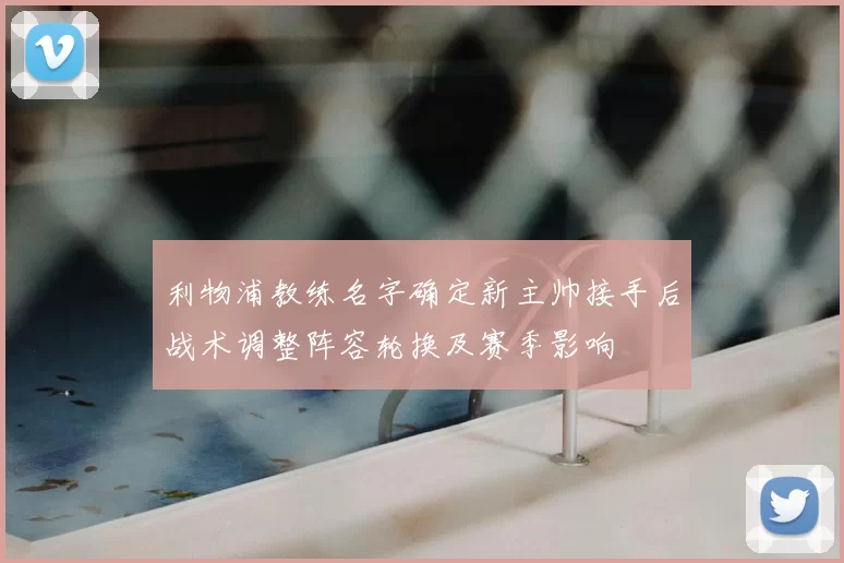 利物浦教练名字确定新主帅接手后战术调整阵容轮换及赛季影响