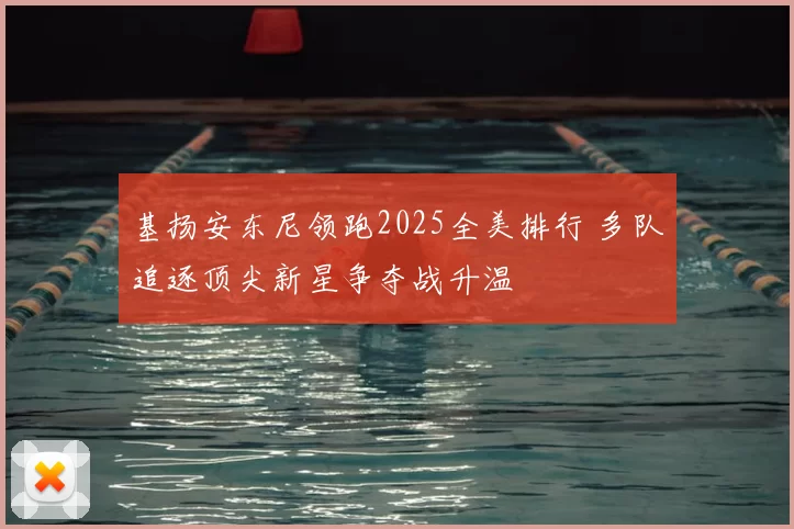 基扬安东尼领跑2025全美排行 多队追逐顶尖新星争夺战升温