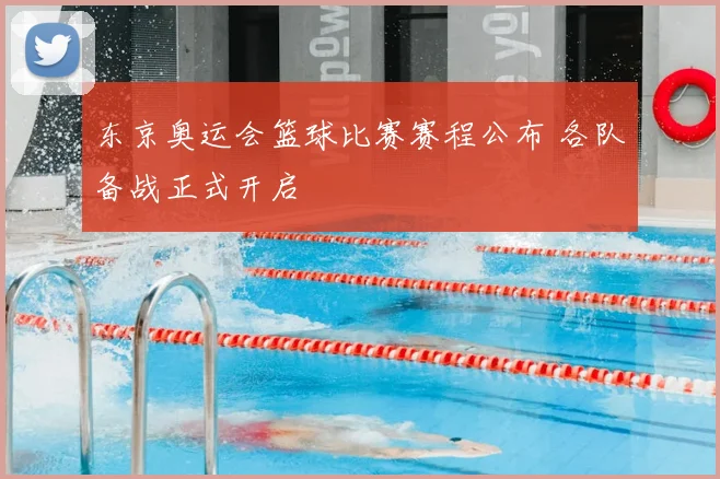 东京奥运会篮球比赛赛程公布 各队备战正式开启